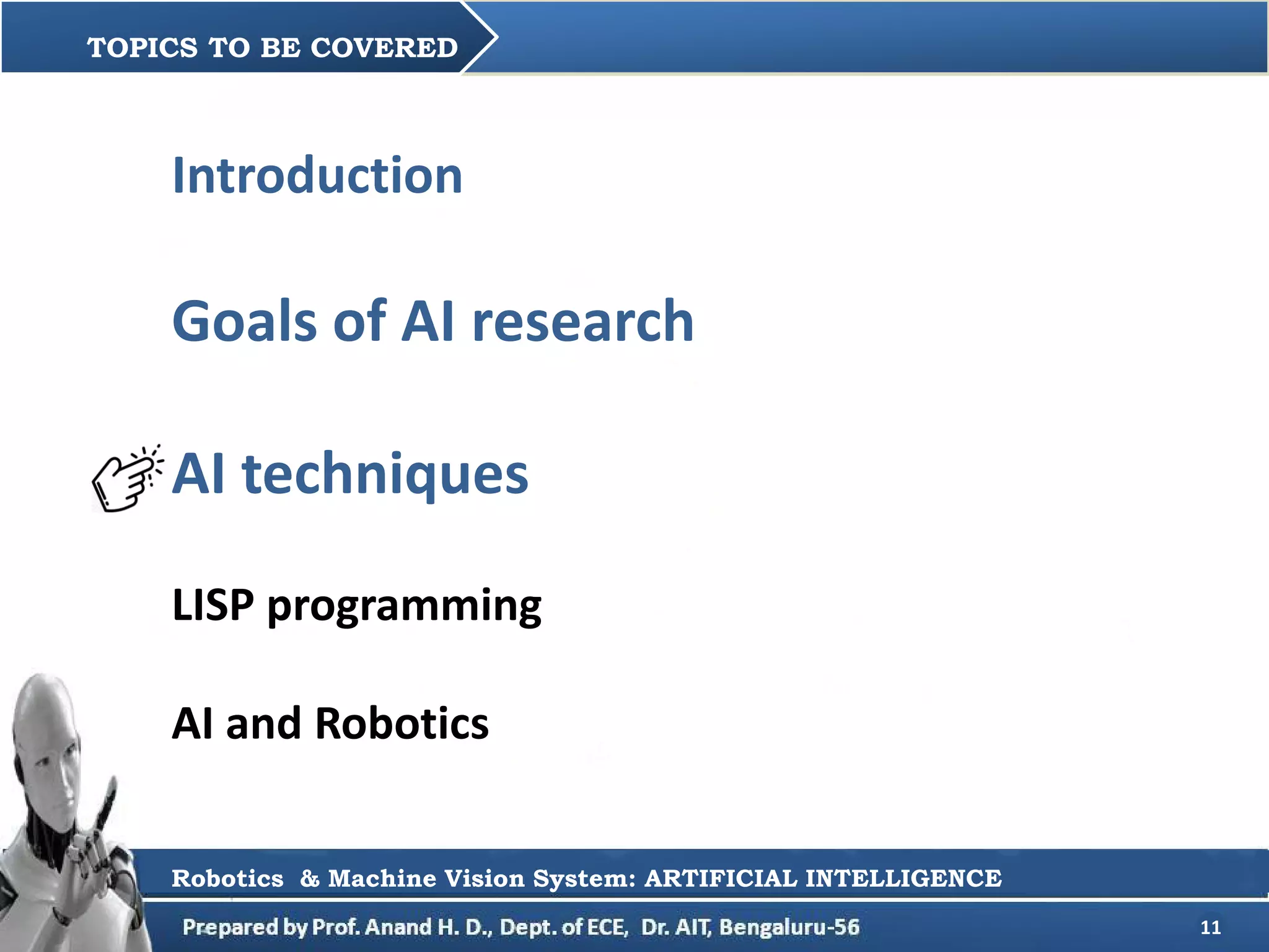 11
TOPICS TO BE COVERED
Robotics & Machine Vision System: ARTIFICIAL INTELLIGENCE
Introduction
Goals of AI research
AI techniques
LISP programming
AI and Robotics
 