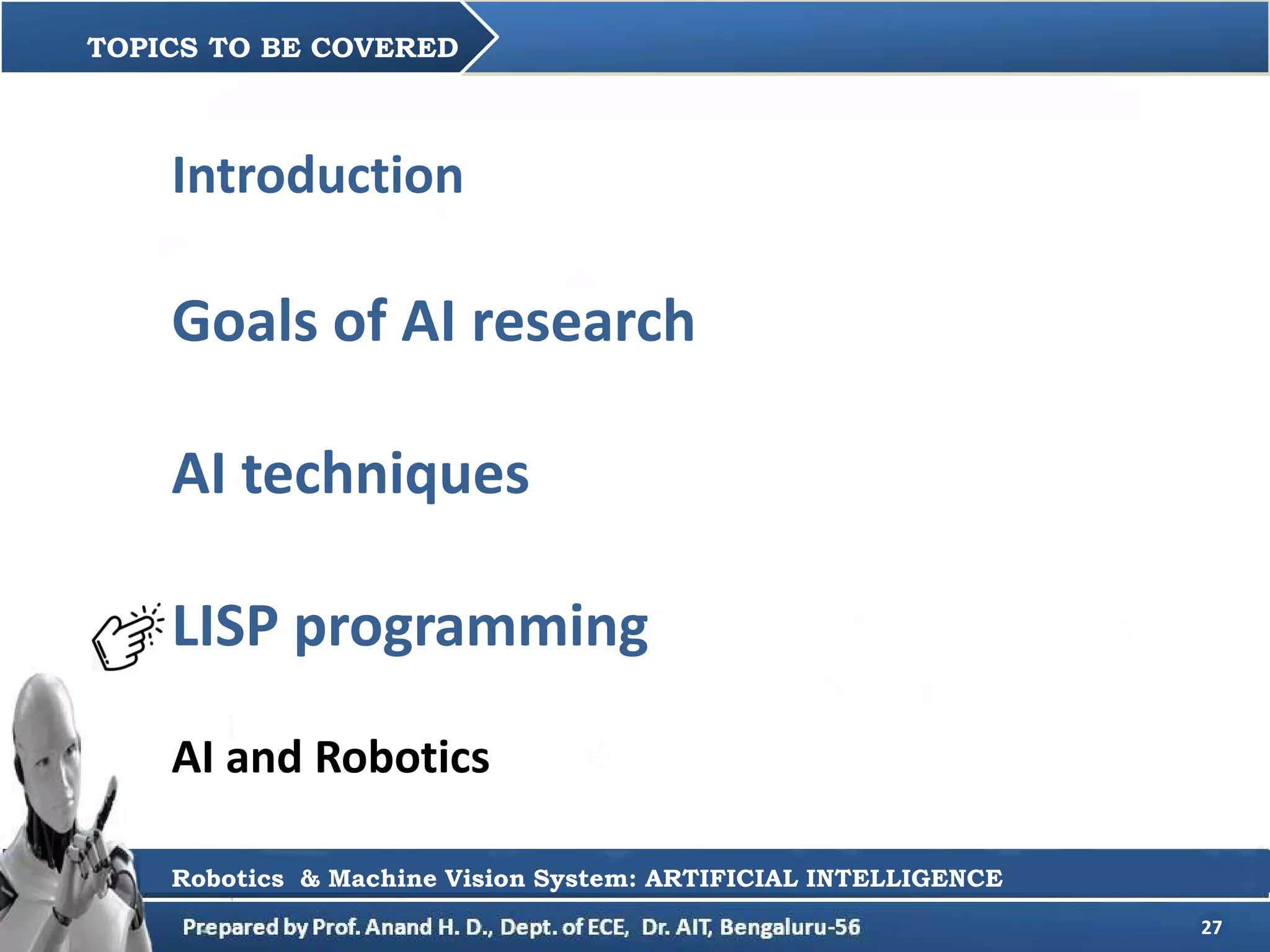 27
TOPICS TO BE COVERED
Robotics & Machine Vision System: ARTIFICIAL INTELLIGENCE
Introduction
Goals of AI research
AI techniques
LISP programming
AI and Robotics
 