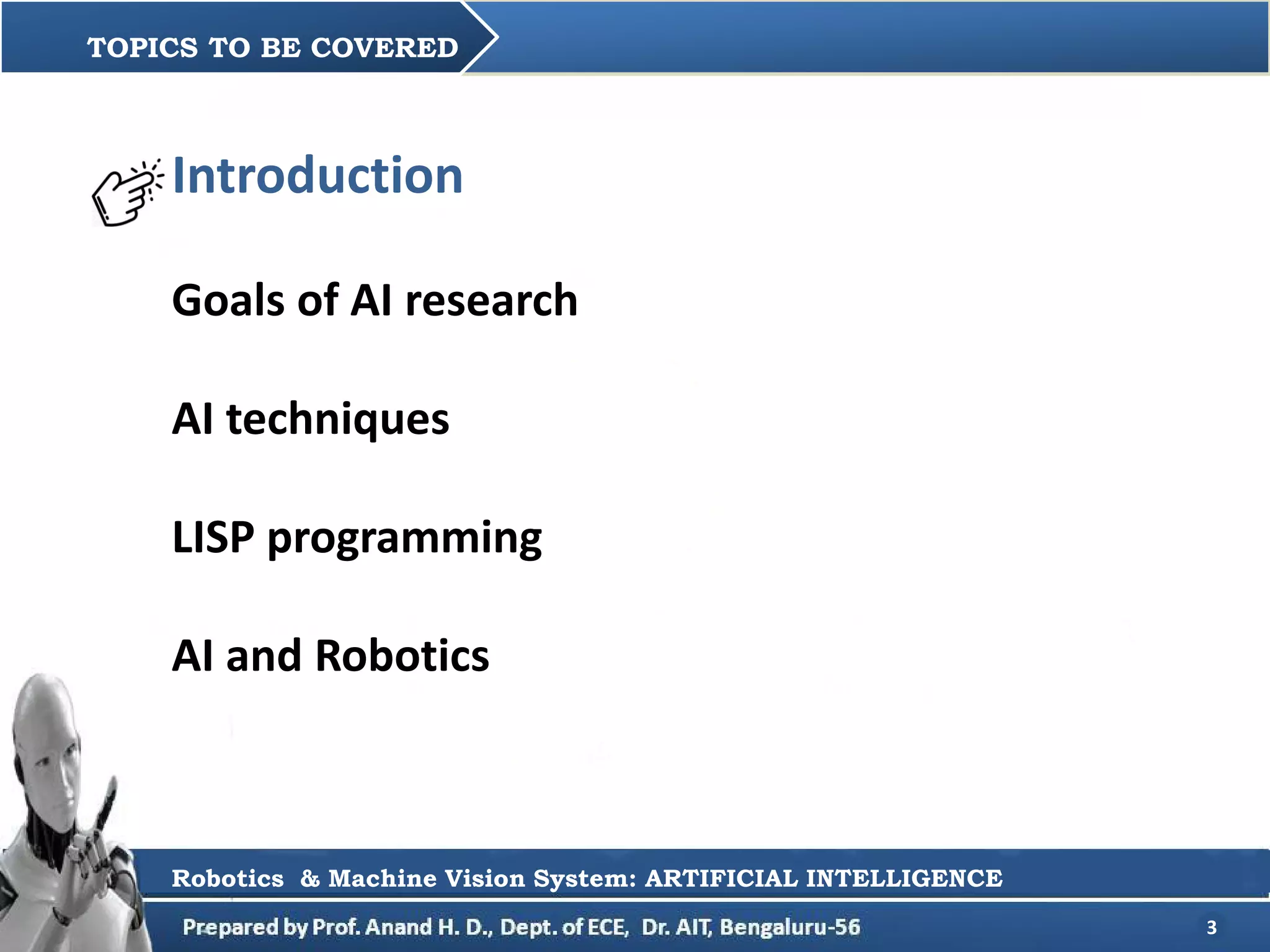3
TOPICS TO BE COVERED
Robotics & Machine Vision System: ARTIFICIAL INTELLIGENCE
Introduction
Goals of AI research
AI techniques
LISP programming
AI and Robotics
 