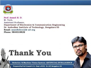 Prof. Anand H. D.
M. Tech.
Assistant Professor,
Department of Electronics & Communication Engineering
Dr. Ambedkar Institute of Technology, Bengaluru-56
Email: anandhdece@dr-ait.org
Phone: 9844518832
Robotics & Machine Vision System: ARTIFICIAL INTELLIGENCE
 