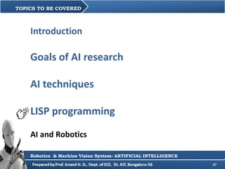 27
TOPICS TO BE COVERED
Robotics & Machine Vision System: ARTIFICIAL INTELLIGENCE
Introduction
Goals of AI research
AI tec...