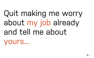 14
Quit making me worry
about my job already
and tell me about
yours...
 