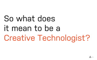 5
So what does
it mean to be a
Creative Technologist?
 