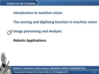 24
Introduction to machine vision
The sensing and digitizing function in machine vision
Image processing and Analysis
Robotic Applications
TOPICS TO BE COVERED
Robotics & Machine Vision System: MACHINE VISION FUNDAMENTALS
 