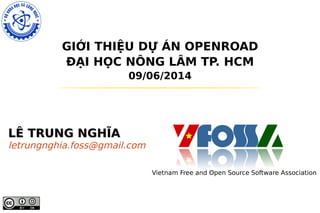 GIỚI THIỆU DỰ ÁN OPENROAD
ĐẠI HỌC NÔNG LÂM TP. HCM
09/06/2014
LÊ TRUNG NGHĨALÊ TRUNG NGHĨA
letrungnghia.foss@gmail.com
Vietnam Free and Open Source Software Association
 