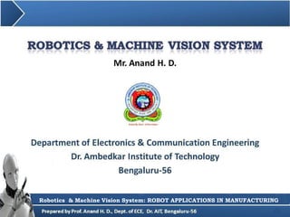 Mr. Anand H. D.
1
Department of Electronics & Communication Engineering
Dr. Ambedkar Institute of Technology
Bengaluru-56
Robotics & Machine Vision System: Sensors in Robotics
Robotics & Machine Vision System: ROBOT APPLICATIONS IN MANUFACTURING
 