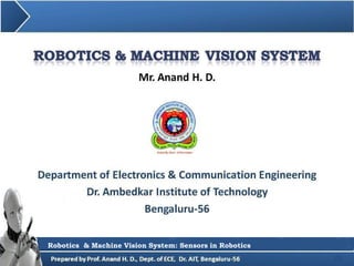 Mr. Anand H. D.
1
Department of Electronics & Communication Engineering
Dr. Ambedkar Institute of Technology
Bengaluru-56
Robotics & Machine Vision System: Sensors in Robotics
Robotics & Machine Vision System: Sensors in Robotics
 