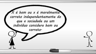 X é bom ou x é moralmente
correto independentemente do
que a sociedade ou um
indivíduo considera bom ou
correto.
 