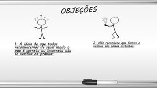 1. A ideia de que todos
reconhecemos de igual modo o
que é correto ou incorreto não
se verifica na prática.
2. Não reconhece que factos e
valores são coisas distintas.
 