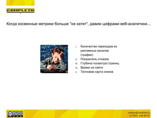 Когда косвенные метрики больше "не катят", давим цифрами веб-аналитики...
i. Количество переходов из
рекламных каналов
(трафик)
ii. Показатель отказов
iii. Глубина посмотра страниц
iv. Время на сайте
v. Тепловая карта кликов
 