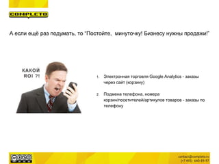 А если ещё раз подумать, то “Постойте, минуточку! Бизнесу нужны продажи!”
1. Электронная торговля Google Analytics - заказы
через сайт (корзину)
2. Подмена телефона, номера
корзин/посетителей/артикулов товаров - заказы по
телефону
 