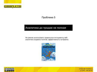 Проблема 5
Аналитика до продаж не полная
Не умение использовать правильные инструменты веб-
аналитики (подмена понятий, эффективность на бумаге)
 