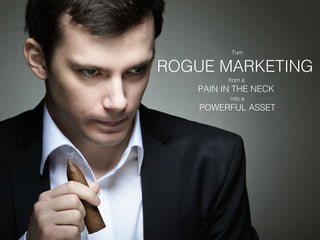 Turn


                              ROGUE MARKETING
                                       from a
                                 PAIN IN THE NECK
                                       into a
                                  POWERFUL ASSET




right idea, wrong execution
 