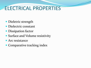ELECTRICAL PROPERTIES
 Dieletric strength
 Dielectric constant
 Dissipation factor
 Surface and Volume resistivity
 Arc resistance
 Comparative tracking index
 