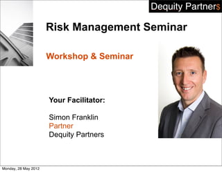 Risk Management Seminar

                      Workshop & Seminar




                      Your Facilitator:

                      Simon Franklin
                      Partner
                      Dequity Partners



Monday, 28 May 2012
 