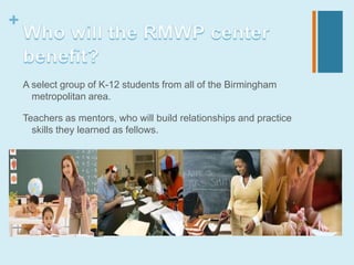 +


    A select group of K-12 students from all of the Birmingham
      metropolitan area.

    Teachers as mentors, who will build relationships and practice
      skills they learned as fellows.
 