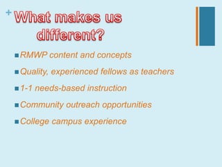 +


     RMWP       content and concepts
     Quality,   experienced fellows as teachers
     1-1   needs-based instruction
     Community      outreach opportunities
     College    campus experience
 