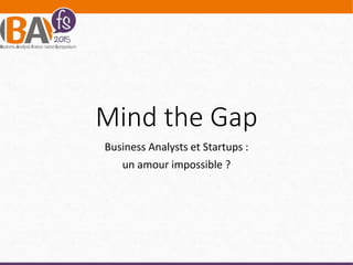 Mind the Gap
Business Analysts et Startups :
un amour impossible ?
 