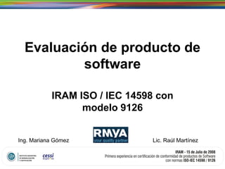 Evaluación de producto de
software
IRAM ISO / IEC 14598 con
modelo 9126
Ing. Mariana Gómez Lic. Raúl Martínez
 
