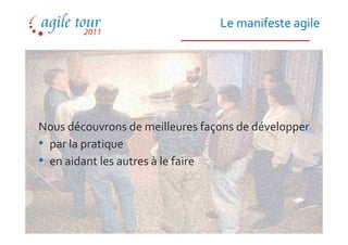 Le manifeste agile




Nous découvrons de meilleures façons de développer
• par la pratique
• en aidant les autres à le faire
 