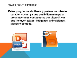 POWER POINT E IMPRESS
Estos programas similares y poseen las mismas
características, ya que posibilitan manipular
presenta...