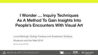 I Wonder … Inquiry Techniques
As A Method To Gain Insights Into
People’s Encounters With Visual Art
Lucia Marengo, György Fazekas and Anastasios Tombros

Museums and the Web 2018

Vancouver Apr 20 2018
 