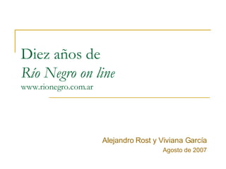 Diez años de  Río Negro on line www.rionegro.com.ar Alejandro Rost y Viviana García Agosto de 2007 