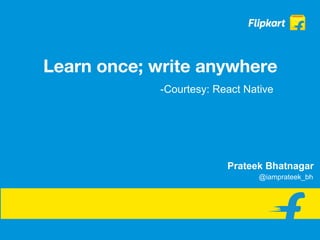 Learn once; write anywhere
-Courtesy: React Native
Prateek Bhatnagar
@iamprateek_bh
 