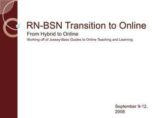 RN-BSN Transition to Online
From Hybrid to Online
Working off of Jossey-Bass Guides to Online Teaching and Learning
September 9-12,
2008
 