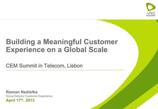 Building a Meaningful Customer
Experience on a Global Scale

CEM Summit in Telecom, Lisbon



Roman Nedielka
Group Director Customer Experience
April 17th, 2013
 