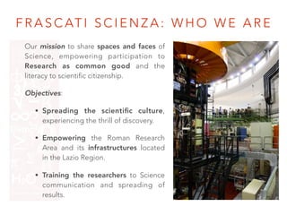 F R A S C AT I S C I E N Z A : W H O W E A R E
Our mission to share spaces and faces of
Science, empowering participation ...