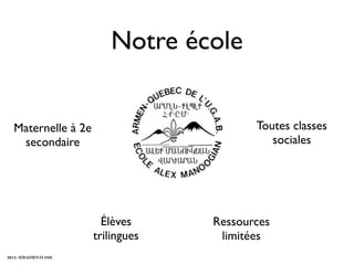 Notre école


   Maternelle à 2e                            Toutes classes
    secondaire                                   sociales




                            Élèves     Ressources
                          trilingues    limitées
2012 - SÉBASTIEN STASSE
 