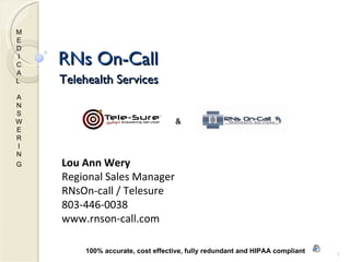 RNs On-Call Telehealth Services   & MED I CAL  ANSWER I NG   100% accurate, cost effective, fully redundant and HIPAA compliant Lou Ann Wery  Regional Sales Manager  RNsOn-call / Telesure  803-446-0038 www.rnson-call.com 
