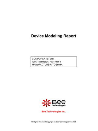 Device Modeling Report




 COMPONENTS: BRT
 PART NUMBER: RN1101FV
 MANUFACTURER: TOSHIBA




             Bee Technologies Inc.



All Rights Reserved Copyright (c) Bee Technologies Inc. 2005
 