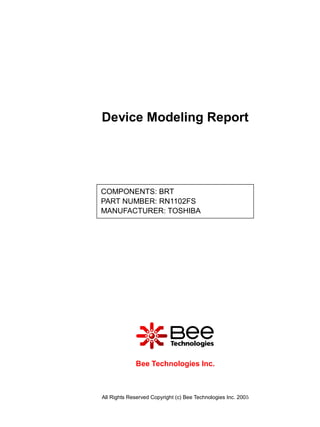 Device Modeling Report




COMPONENTS: BRT
PART NUMBER: RN1102FS
MANUFACTURER: TOSHIBA




             Bee Technologies Inc.



All Rights Reserved Copyright (c) Bee Technologies Inc. 2005
 