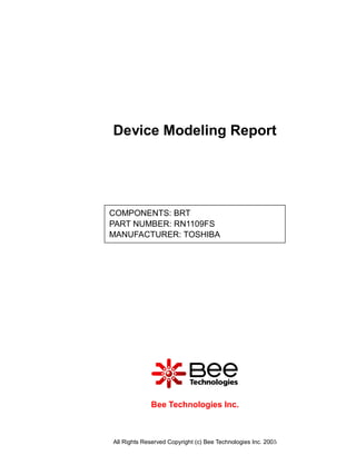 Device Modeling Report




COMPONENTS: BRT
PART NUMBER: RN1109FS
MANUFACTURER: TOSHIBA




             Bee Technologies Inc.



All Rights Reserved Copyright (c) Bee Technologies Inc. 2005
 
