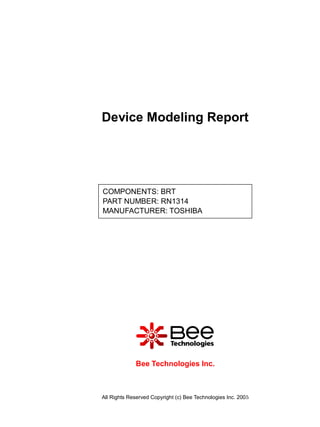 Device Modeling Report




COMPONENTS: BRT
PART NUMBER: RN1314
MANUFACTURER: TOSHIBA




             Bee Technologies Inc.



All Rights Reserved Copyright (c) Bee Technologies Inc. 2005
 