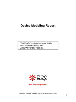 Device Modeling Report




COMPONENTS: Digital transistor (BRT)
PART NUMBER: RN1902AFS
MANUFACTURER: TOSHIBA




              Bee Technologies Inc.



All Rights Reserved Copyright (C) Bee Technologies Inc. 2010
                                                               1
 