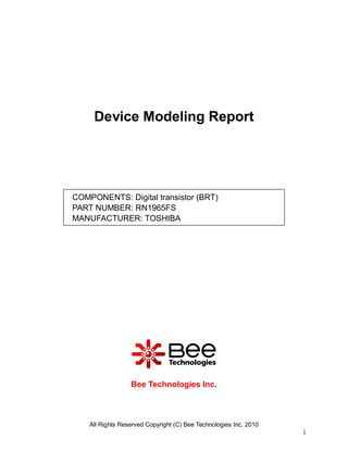 Device Modeling Report




COMPONENTS: Digital transistor (BRT)
PART NUMBER: RN1965FS
MANUFACTURER: TOSHIBA




                  Bee Technologies Inc.



    All Rights Reserved Copyright (C) Bee Technologies Inc. 2010
                                                                   1
 