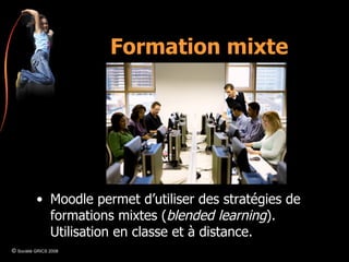 Formation mixte Moodle permet d’utiliser des stratégies de formations mixtes ( blended learning ). Utilisation en classe et à distance.  ©  Société GRICS 2008 