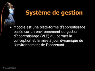 Système de gestion Moodle est une plate-forme d’apprentissage basée sur un environnement de gestion d’apprentissage (VLE) qui permet la conception et la mise à jour dynamique de l’environnement de l’apprenant. ©  Société GRICS 2008 