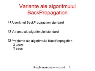 Variante ale algoritmului
           BackPropagation
 Algoritmul BackPropagation standard

 Variante ale algoritmului standard

 Probleme ale algoritmului BackPropagation
    Cauze
    Solutii




                  Retele neuronale - curs 6   1
 