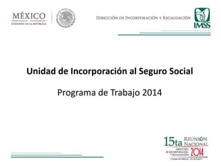 Unidad de Incorporación al Seguro Social
Programa de Trabajo 2014
 