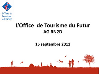 L’Office de Tourisme du Futur
          AG RN2D

       15 septembre 2011
 