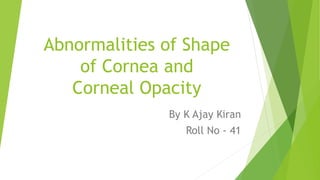 Abnormalities of Shape
of Cornea and
Corneal Opacity
By K Ajay Kiran
Roll No - 41
 