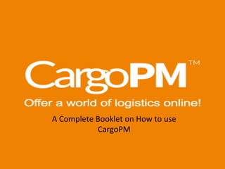 A	
  Complete	
  Booklet	
  on	
  How	
  to	
  use	
  
CargoPM	
  
 