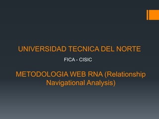UNIVERSIDAD TECNICA DEL NORTE
FICA - CISIC
METODOLOGIA WEB RNA (Relationship
Navigational Analysis)
 