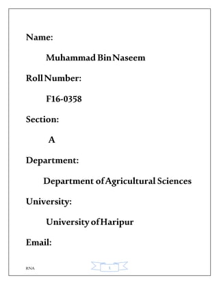 RNA 1
Name:
Muhammad BinNaseem
RollNumber:
F16-0358
Section:
A
Department:
Department ofAgricultural Sciences
University:
UniversityofHaripur
Email:
 