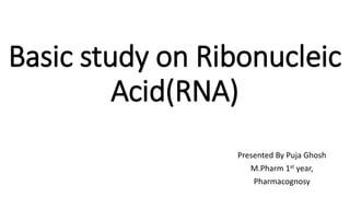 Basic study on Ribonucleic
Acid(RNA)
Presented By Puja Ghosh
M.Pharm 1st year,
Pharmacognosy
 