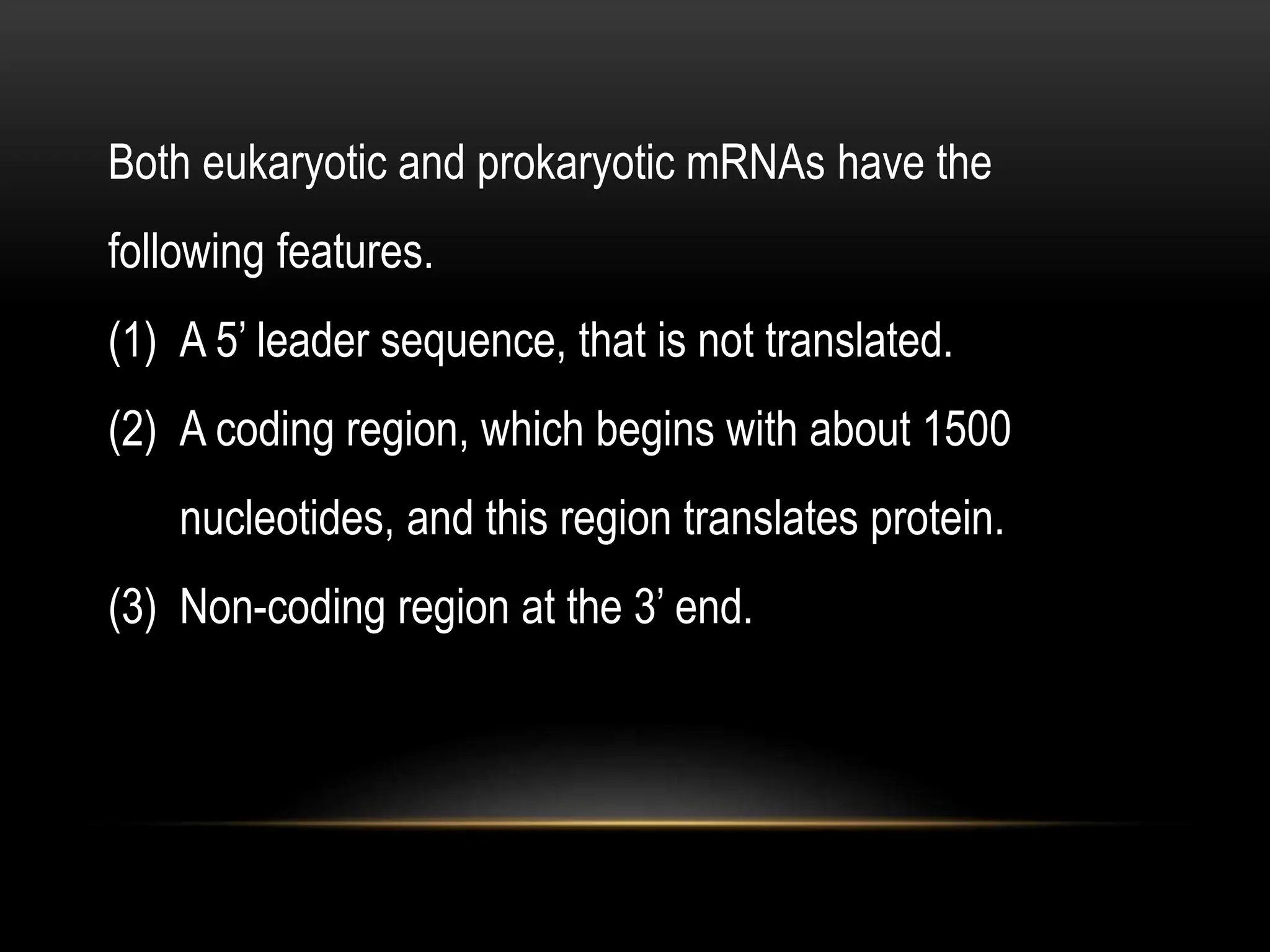 Both eukaryotic and prokaryotic mRNAs have the
following features.
(1) A 5’ leader sequence, that is not translated.
(2) A coding region, which begins with about 1500
nucleotides, and this region translates protein.
(3) Non-coding region at the 3’ end.
 